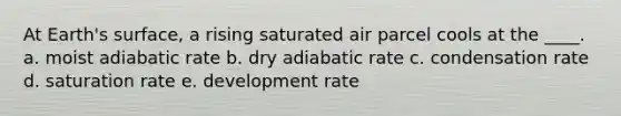 At Earth's surface, a rising saturated air parcel cools at the ____. a. moist adiabatic rate b. dry adiabatic rate c. condensation rate d. saturation rate e. development rate