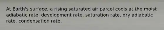 At Earth's surface, a rising saturated air parcel cools at the​ ​moist adiabatic rate. ​development rate. ​saturation rate. ​dry adiabatic rate. ​condensation rate.