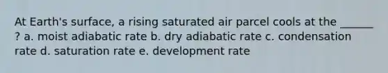 At Earth's surface, a rising saturated air parcel cools at the ______ ? a. moist adiabatic rate b. dry adiabatic rate c. condensation rate d. saturation rate e. development rate