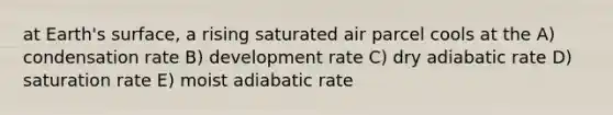 at Earth's surface, a rising saturated air parcel cools at the A) condensation rate B) development rate C) dry adiabatic rate D) saturation rate E) moist adiabatic rate