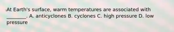 At Earth's surface, warm temperatures are associated with ________. A. anticyclones B. cyclones C. high pressure D. low pressure