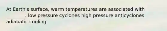 At Earth's surface, warm temperatures are associated with ________. low pressure cyclones high pressure anticyclones adiabatic cooling