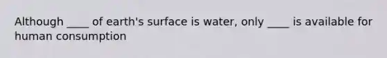 Although ____ of earth's surface is water, only ____ is available for human consumption