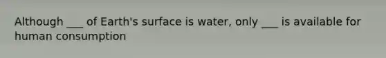 Although ___ of Earth's surface is water, only ___ is available for human consumption