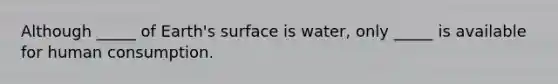 Although _____ of Earth's surface is water, only _____ is available for human consumption.