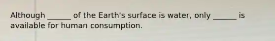 Although ______ of the Earth's surface is water, only ______ is available for human consumption.