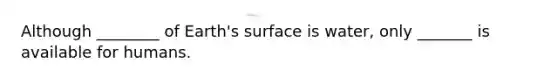 Although ________ of Earth's surface is water, only _______ is available for humans.