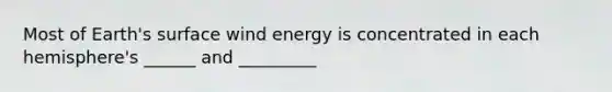 Most of Earth's surface wind energy is concentrated in each hemisphere's ______ and _________