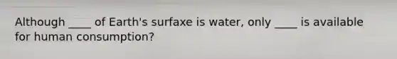 Although ____ of Earth's surfaxe is water, only ____ is available for human consumption?