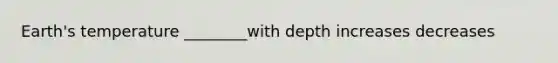 Earth's temperature ________with depth increases decreases