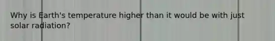 Why is Earth's temperature higher than it would be with just solar radiation?