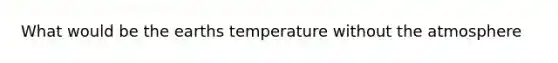 What would be the earths temperature without the atmosphere