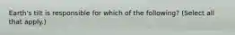 Earth's tilt is responsible for which of the following? (Select all that apply.)