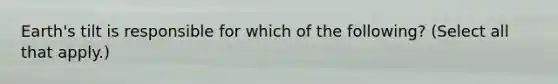 Earth's tilt is responsible for which of the following? (Select all that apply.)