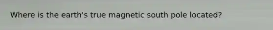 Where is the earth's true magnetic south pole located?