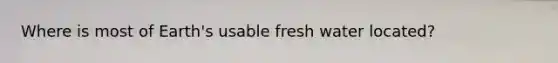 Where is most of Earth's usable fresh water located?