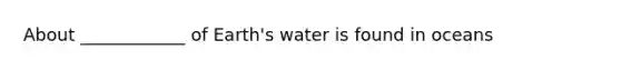 About ____________ of Earth's water is found in oceans