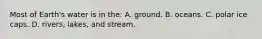 Most of Earth's water is in the: A. ground. B. oceans. C. polar ice caps. D. rivers, lakes, and stream.