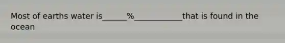 Most of earths water is______%____________that is found in the ocean