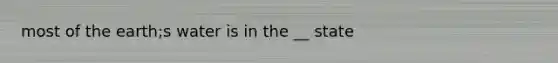 most of the earth;s water is in the __ state