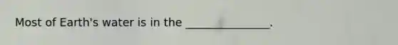 Most of Earth's water is in the _______________.