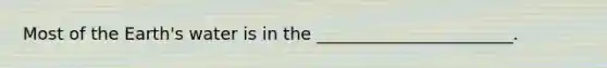 Most of the Earth's water is in the _______________________.