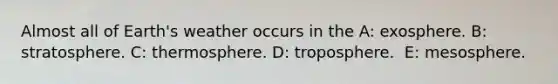 Almost all of Earth's weather occurs in the A: exosphere. B: stratosphere. C: ​thermosphere. D: ​troposphere. ​ E: mesosphere.