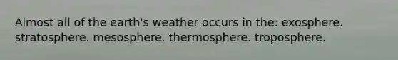 Almost all of the earth's weather occurs in the: exosphere. stratosphere. mesosphere. thermosphere. troposphere.