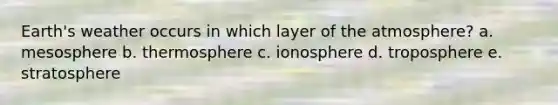 Earth's weather occurs in which layer of the atmosphere? a. mesosphere b. thermosphere c. ionosphere d. troposphere e. stratosphere