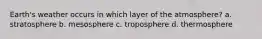 Earth's weather occurs in which layer of the atmosphere? a. stratosphere b. mesosphere c. troposphere d. thermosphere