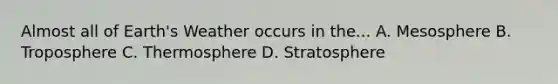 Almost all of Earth's Weather occurs in the... A. Mesosphere B. Troposphere C. Thermosphere D. Stratosphere