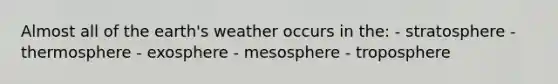 Almost all of the earth's weather occurs in the: - stratosphere - thermosphere - exosphere - mesosphere - troposphere