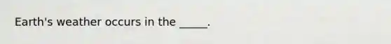 Earth's weather occurs in the _____.