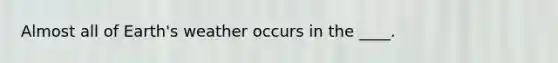 Almost all of Earth's weather occurs in the ____.
