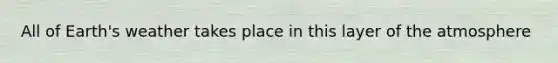 All of Earth's weather takes place in this layer of the atmosphere