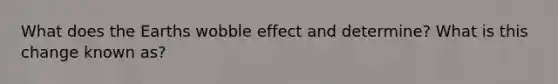 What does the Earths wobble effect and determine? What is this change known as?