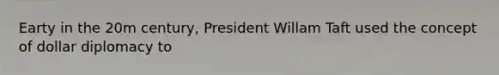 Earty in the 20m century, President Willam Taft used the concept of dollar diplomacy to