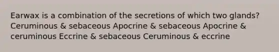 Earwax is a combination of the secretions of which two glands? Ceruminous & sebaceous Apocrine & sebaceous Apocrine & ceruminous Eccrine & sebaceous Ceruminous & eccrine