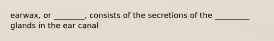 earwax, or ________, consists of the secretions of the _________ glands in the ear canal