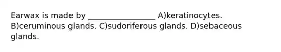 Earwax is made by _________________ A)keratinocytes. B)ceruminous glands. C)sudoriferous glands. D)sebaceous glands.