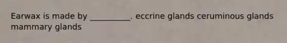 Earwax is made by __________. eccrine glands ceruminous glands mammary glands