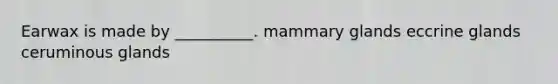 Earwax is made by __________. mammary glands eccrine glands ceruminous glands