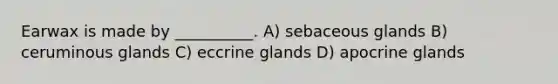 Earwax is made by __________. A) sebaceous glands B) ceruminous glands C) eccrine glands D) apocrine glands