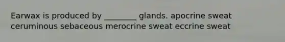 Earwax is produced by ________ glands. apocrine sweat ceruminous sebaceous merocrine sweat eccrine sweat