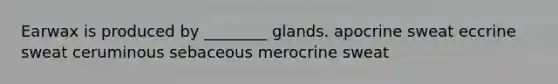 Earwax is produced by ________ glands. apocrine sweat eccrine sweat ceruminous sebaceous merocrine sweat