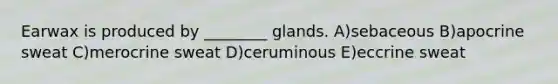 Earwax is produced by ________ glands. A)sebaceous B)apocrine sweat C)merocrine sweat D)ceruminous E)eccrine sweat