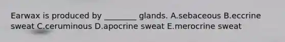 Earwax is produced by ________ glands. A.sebaceous B.eccrine sweat C.ceruminous D.apocrine sweat E.merocrine sweat