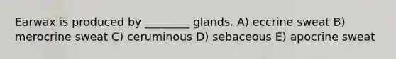 Earwax is produced by ________ glands. A) eccrine sweat B) merocrine sweat C) ceruminous D) sebaceous E) apocrine sweat