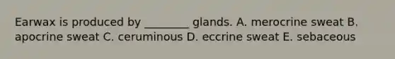 Earwax is produced by ________ glands. A. merocrine sweat B. apocrine sweat C. ceruminous D. eccrine sweat E. sebaceous