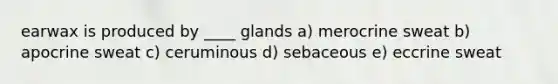earwax is produced by ____ glands a) merocrine sweat b) apocrine sweat c) ceruminous d) sebaceous e) eccrine sweat